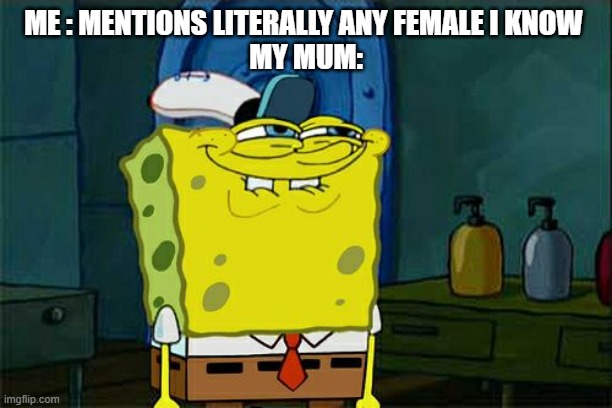 Don't You Squidward | ME : MENTIONS LITERALLY ANY FEMALE I KNOW 
MY MUM: | image tagged in memes,don't you squidward | made w/ Imgflip meme maker