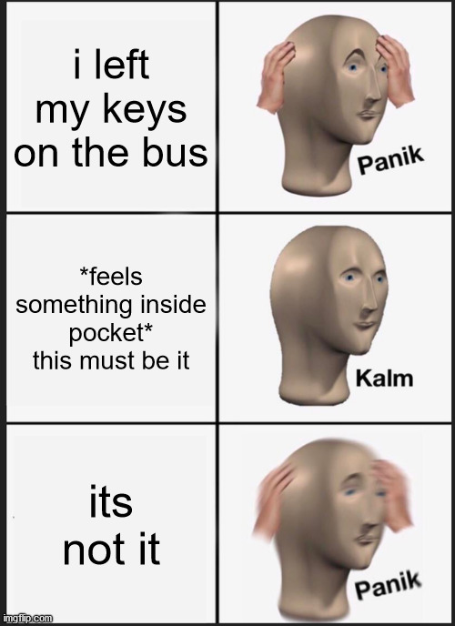 Panik Kalm Panik Meme | i left my keys on the bus; *feels something inside pocket*
this must be it; its not it | image tagged in memes,panik kalm panik | made w/ Imgflip meme maker