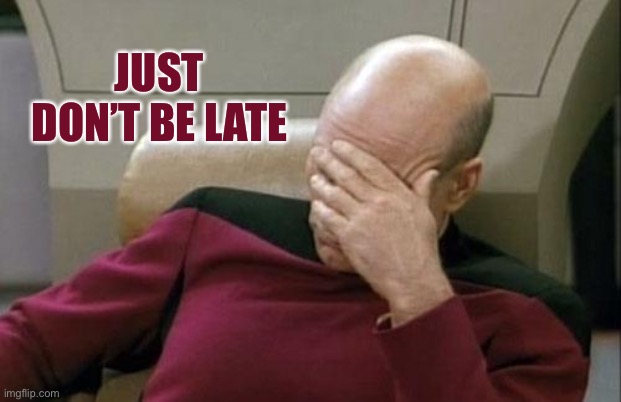 Captain Picard Facepalm Meme | JUST DON’T BE LATE | image tagged in memes,captain picard facepalm | made w/ Imgflip meme maker