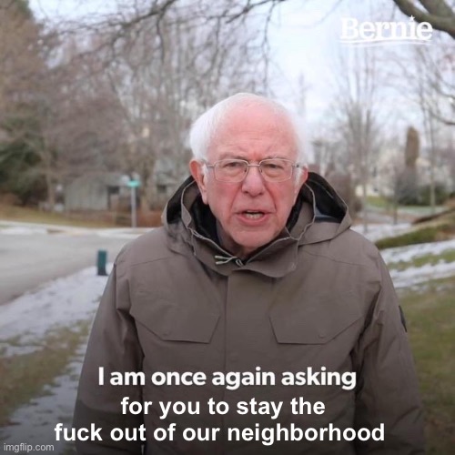 Bernie I Am Once Again Asking For Your Support Meme | for you to stay the f**k out of our neighborhood | image tagged in memes,bernie i am once again asking for your support | made w/ Imgflip meme maker