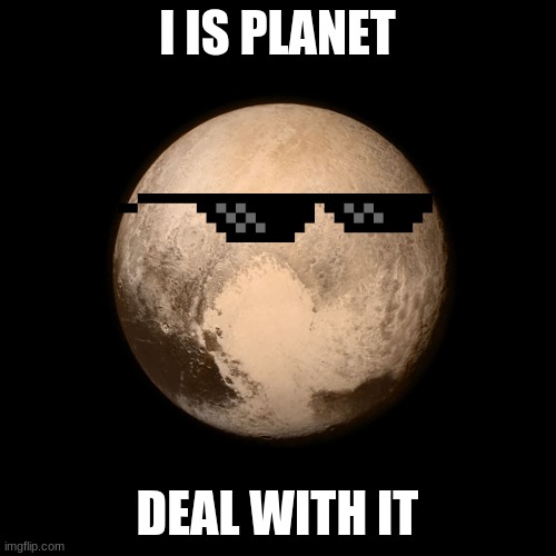 Deal with it NASA. | I IS PLANET DEAL WITH IT | image tagged in pluto | made w/ Imgflip meme maker