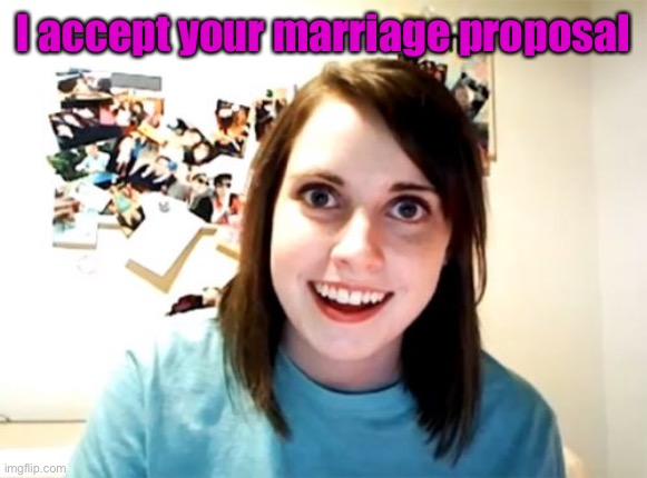 Overly Attached Girlfriend Meme | I accept your marriage proposal | image tagged in memes,overly attached girlfriend | made w/ Imgflip meme maker