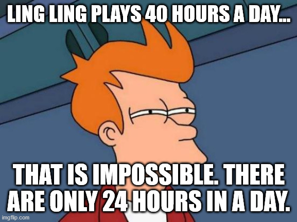 Futurama Fry Meme | LING LING PLAYS 40 HOURS A DAY... THAT IS IMPOSSIBLE. THERE ARE ONLY 24 HOURS IN A DAY. | image tagged in memes,futurama fry | made w/ Imgflip meme maker