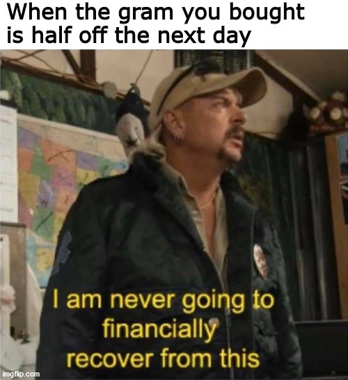 Tiger King Finances | When the gram you bought is half off the next day | image tagged in tiger king finances | made w/ Imgflip meme maker