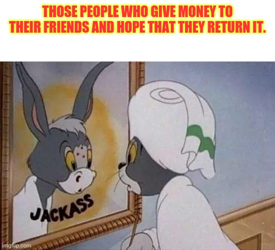 Based on a true story | THOSE PEOPLE WHO GIVE MONEY TO THEIR FRIENDS AND HOPE THAT THEY RETURN IT. | image tagged in jackass | made w/ Imgflip meme maker