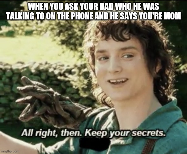 Alright then keep your secrets | WHEN YOU ASK YOUR DAD WHO HE WAS TALKING TO ON THE PHONE AND HE SAYS YOU'RE MOM | image tagged in alright then keep your secrets | made w/ Imgflip meme maker