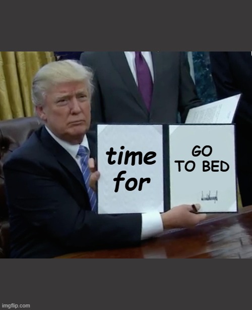 Trump Bill Signing Meme | time for; GO TO BED | image tagged in memes,trump bill signing | made w/ Imgflip meme maker