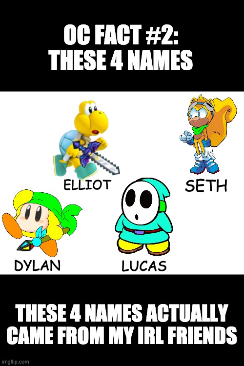 Blank White Template | OC FACT #2:
THESE 4 NAMES; SETH; ELLIOT; DYLAN; LUCAS; THESE 4 NAMES ACTUALLY CAME FROM MY IRL FRIENDS | image tagged in blank white template | made w/ Imgflip meme maker