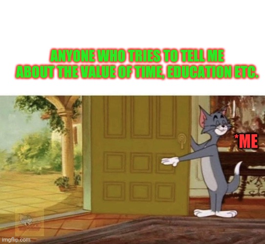 Tom and Jerry | ANYONE WHO TRIES TO TELL ME ABOUT THE VALUE OF TIME, EDUCATION ETC. *ME | image tagged in tom and jerry | made w/ Imgflip meme maker