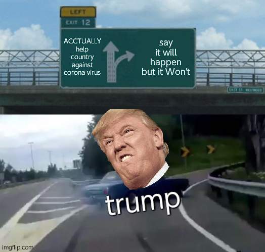 Left Exit 12 Off Ramp Meme | ACCTUALLY help country against corona virus; say it will happen but it Won't; trump | image tagged in memes,left exit 12 off ramp | made w/ Imgflip meme maker