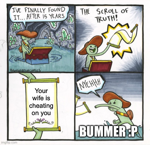The Scroll Of Truth Meme | Your wife is cheating on you; BUMMER :P | image tagged in memes,the scroll of truth | made w/ Imgflip meme maker