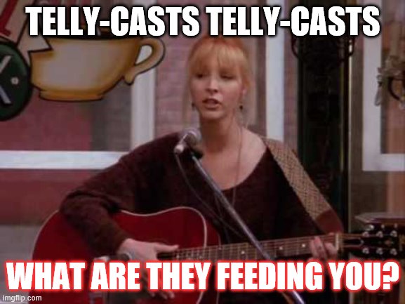 Conspiracy Pheobe | TELLY-CASTS TELLY-CASTS; WHAT ARE THEY FEEDING YOU? | image tagged in phoebe singing smelly cat,conspiracy,tv | made w/ Imgflip meme maker