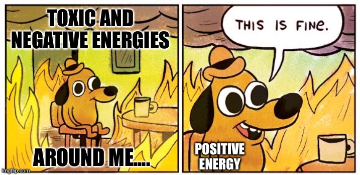 This Is Fine | TOXIC AND NEGATIVE ENERGIES; POSITIVE ENERGY; AROUND ME.... | image tagged in memes,this is fine | made w/ Imgflip meme maker