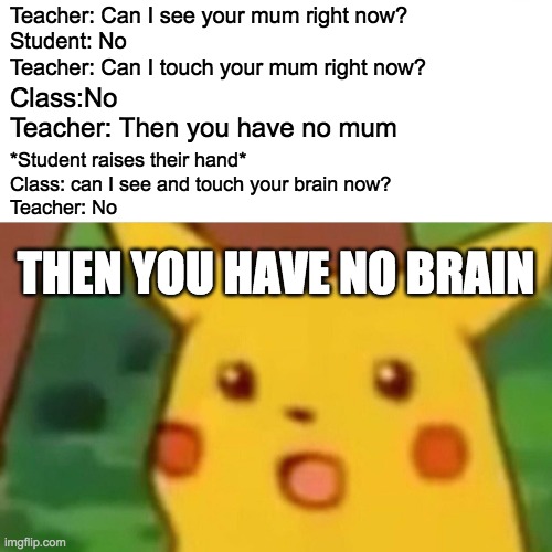 Surprised Pikachu | Teacher: Can I see your mum right now?
Student: No
Teacher: Can I touch your mum right now? Class:No
Teacher: Then you have no mum; *Student raises their hand*
Class: can I see and touch your brain now?
Teacher: No; THEN YOU HAVE NO BRAIN | image tagged in memes,surprised pikachu | made w/ Imgflip meme maker