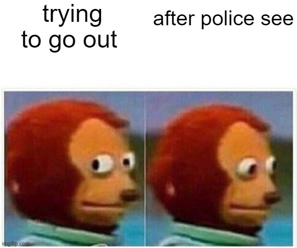 Monkey Puppet Meme | trying to go out; after police see | image tagged in memes,monkey puppet | made w/ Imgflip meme maker