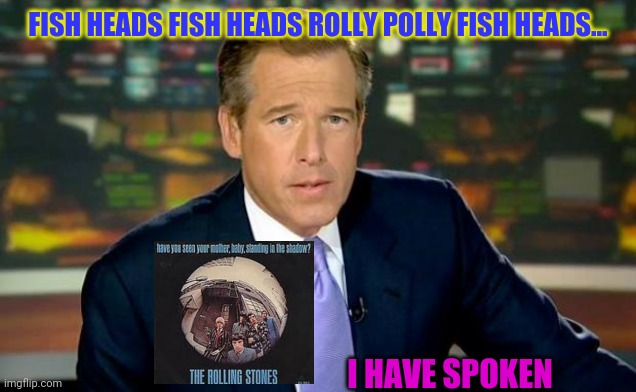 Brian Williams Was There | FISH HEADS FISH HEADS ROLLY POLLY FISH HEADS... I HAVE SPOKEN | image tagged in memes,brian williams was there,fake news,bad | made w/ Imgflip meme maker