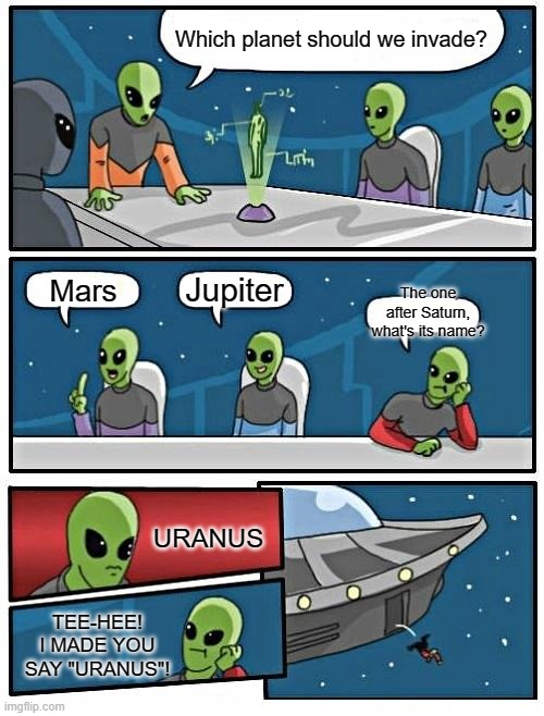 Alien Meeting Suggestion | Which planet should we invade? Jupiter; Mars; The one after Saturn, what's its name? URANUS; TEE-HEE! I MADE YOU SAY "URANUS"! | image tagged in memes,alien meeting suggestion | made w/ Imgflip meme maker