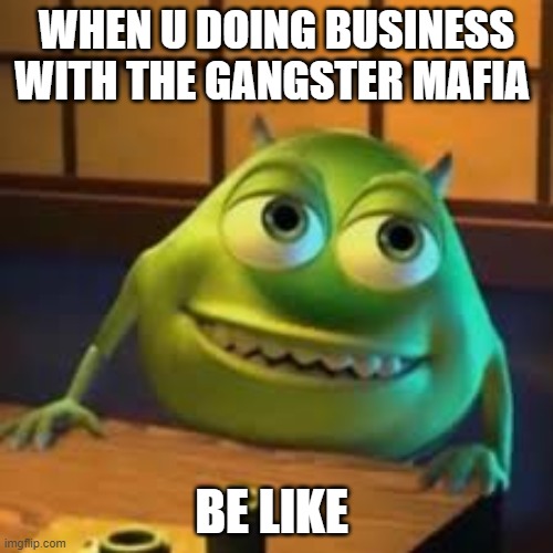 mike wasowskwi | WHEN U DOING BUSINESS WITH THE GANGSTER MAFIA; BE LIKE | image tagged in mike wasowskwi | made w/ Imgflip meme maker