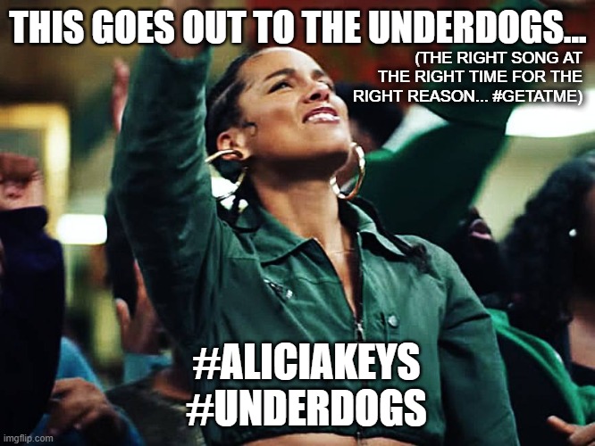Alicia | THIS GOES OUT TO THE UNDERDOGS... (THE RIGHT SONG AT THE RIGHT TIME FOR THE RIGHT REASON... #GETATME); #ALICIAKEYS
#UNDERDOGS | image tagged in alicia | made w/ Imgflip meme maker