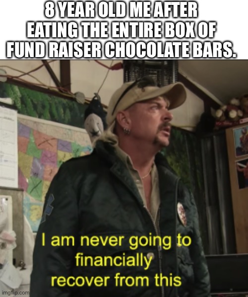 Joe Exotic Financially Recover | 8 YEAR OLD ME AFTER EATING THE ENTIRE BOX OF FUND RAISER CHOCOLATE BARS. | image tagged in joe exotic financially recover | made w/ Imgflip meme maker