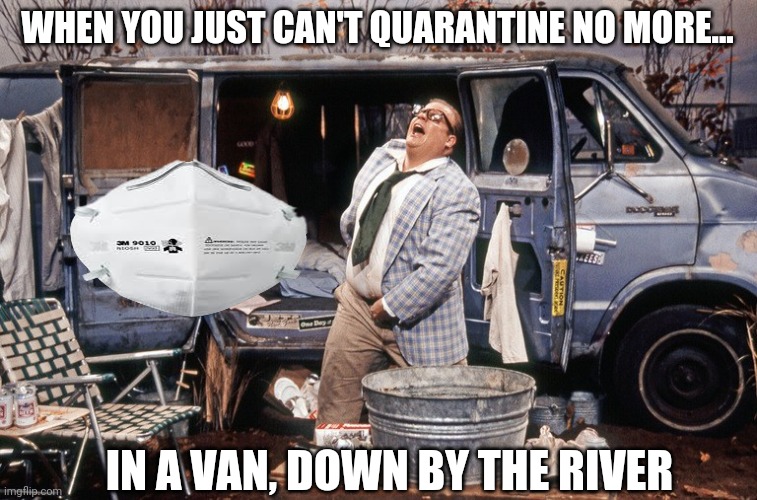Chris Farley Van Down By the River | WHEN YOU JUST CAN'T QUARANTINE NO MORE... IN A VAN, DOWN BY THE RIVER | image tagged in chris farley van down by the river | made w/ Imgflip meme maker