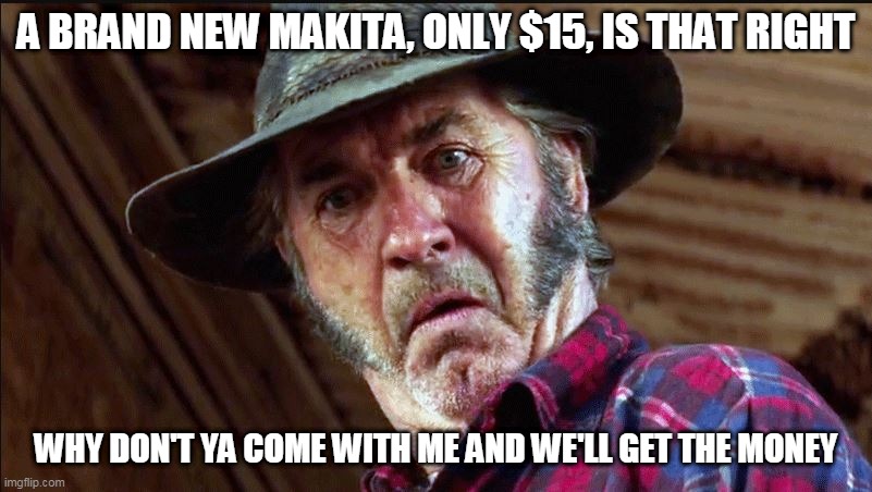 A BRAND NEW MAKITA, ONLY $15, IS THAT RIGHT; WHY DON'T YA COME WITH ME AND WE'LL GET THE MONEY | image tagged in mad mick | made w/ Imgflip meme maker