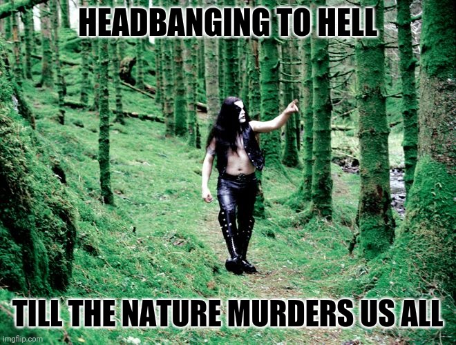 black metal dude in forest | HEADBANGING TO HELL; TILL THE NATURE MURDERS US ALL | image tagged in black metal dude in forest | made w/ Imgflip meme maker
