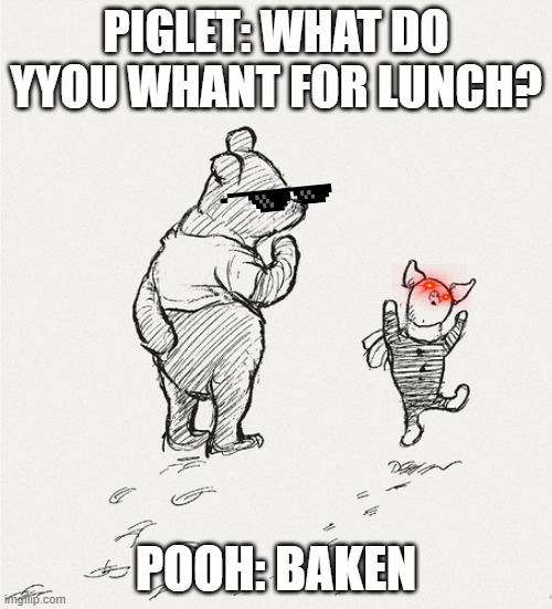 pooh and piglet dance | PIGLET: WHAT DO YYOU WHANT FOR LUNCH? POOH: BAKEN | image tagged in pooh and piglet dance | made w/ Imgflip meme maker