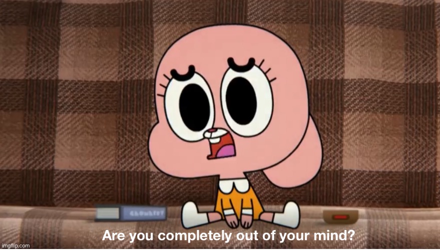 Are you completely out of your mind? | image tagged in are you completely out of your mind | made w/ Imgflip meme maker