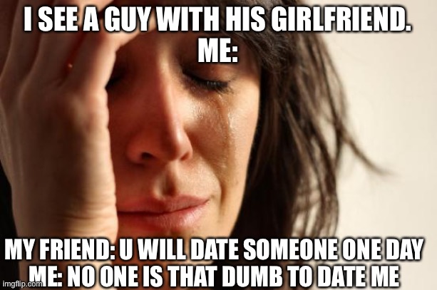 First World Problems Meme | I SEE A GUY WITH HIS GIRLFRIEND.
ME:; MY FRIEND: U WILL DATE SOMEONE ONE DAY
ME: NO ONE IS THAT DUMB TO DATE ME | image tagged in memes,first world problems | made w/ Imgflip meme maker