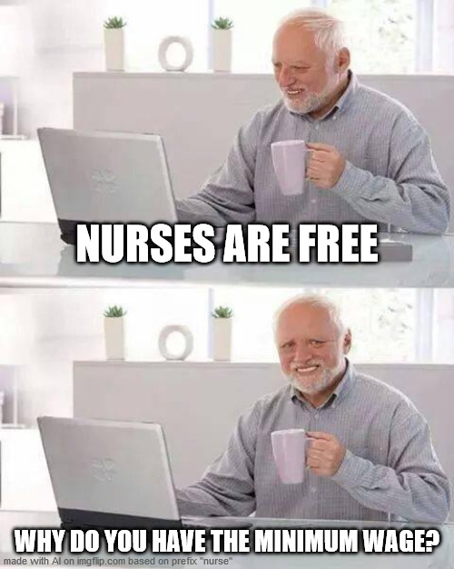 Hide the Pain Harold Meme | NURSES ARE FREE; WHY DO YOU HAVE THE MINIMUM WAGE? | image tagged in memes,hide the pain harold | made w/ Imgflip meme maker