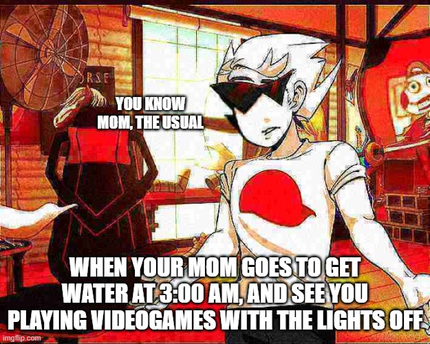 gay dirk | YOU KNOW MOM, THE USUAL; WHEN YOUR MOM GOES TO GET WATER AT 3:00 AM, AND SEE YOU PLAYING VIDEOGAMES WITH THE LIGHTS OFF | image tagged in gay dirk | made w/ Imgflip meme maker