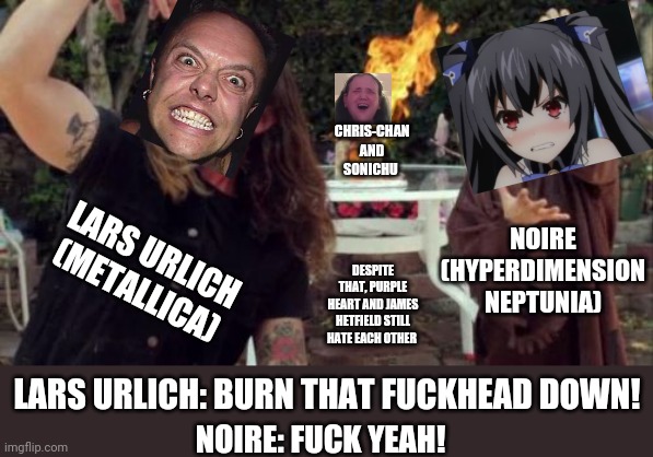 Lars Urlich and Noire VS Chris-Chan | CHRIS-CHAN AND SONICHU; NOIRE (HYPERDIMENSION NEPTUNIA); LARS URLICH (METALLICA); DESPITE THAT, PURPLE HEART AND JAMES HETFIELD STILL HATE EACH OTHER; LARS URLICH: BURN THAT FUCKHEAD DOWN! NOIRE: FUCK YEAH! | image tagged in black metal babysitting | made w/ Imgflip meme maker