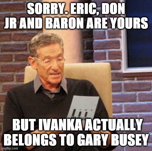 Maury Lie Detector | SORRY. ERIC, DON JR AND BARON ARE YOURS; BUT IVANKA ACTUALLY BELONGS TO GARY BUSEY | image tagged in memes,maury lie detector | made w/ Imgflip meme maker