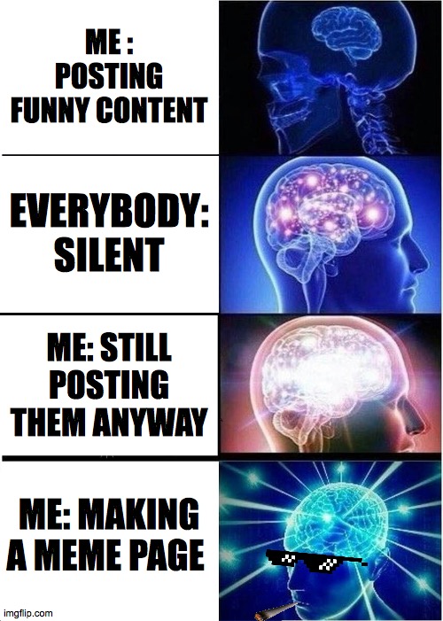 Expanding Brain Meme | ME : POSTING FUNNY CONTENT; EVERYBODY: SILENT; ME: STILL POSTING THEM ANYWAY; ME: MAKING A MEME PAGE | image tagged in memes,expanding brain | made w/ Imgflip meme maker