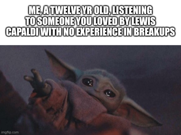 Baby yoda cry | ME, A TWELVE YR OLD, LISTENING TO SOMEONE YOU LOVED BY LEWIS CAPALDI WITH NO EXPERIENCE IN BREAKUPS | image tagged in baby yoda cry | made w/ Imgflip meme maker