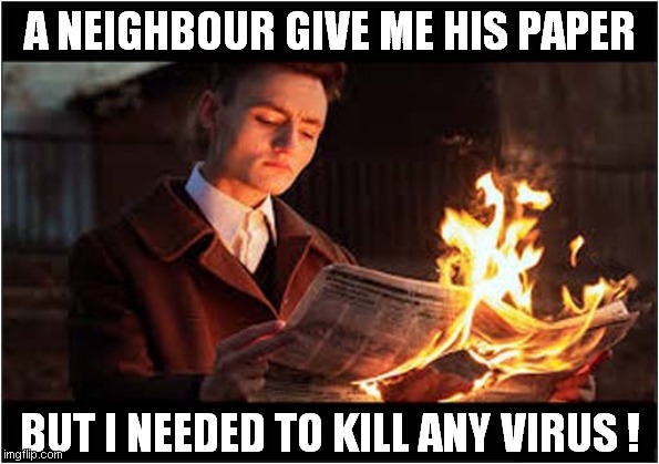 It Was A Very Kind Thought ! | A NEIGHBOUR GIVE ME HIS PAPER; BUT I NEEDED TO KILL ANY VIRUS ! | image tagged in fun,corona virus,newspaper,fire | made w/ Imgflip meme maker