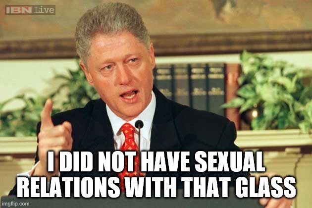 Bill Clinton - Sexual Relations | I DID NOT HAVE SEXUAL RELATIONS WITH THAT GLASS | image tagged in bill clinton - sexual relations | made w/ Imgflip meme maker