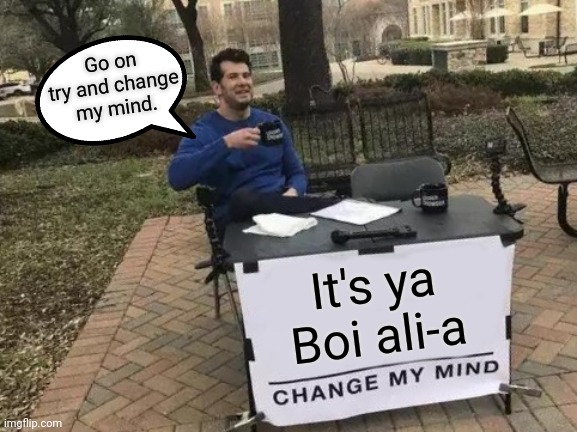 Change My Mind | Go on try and change my mind. It's ya Boi ali-a | image tagged in memes,change my mind | made w/ Imgflip meme maker