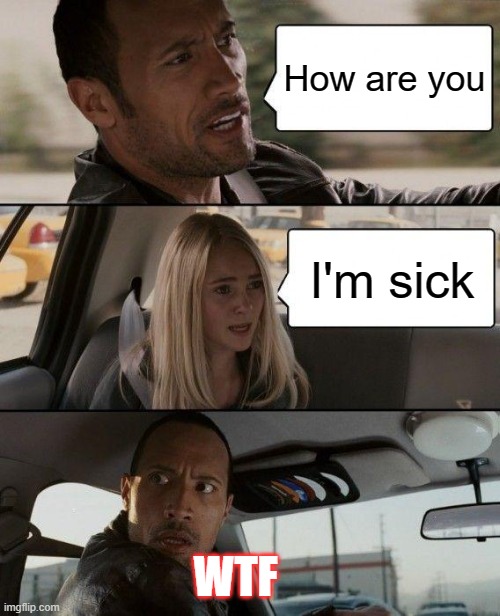 The Rock Driving Meme | How are you; I'm sick; WTF | image tagged in memes,the rock driving | made w/ Imgflip meme maker