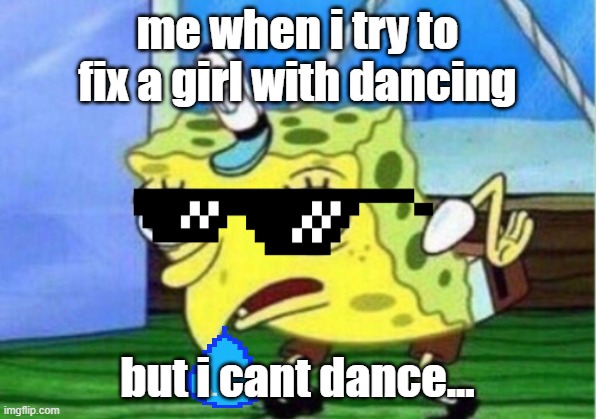 Mocking Spongebob Meme | me when i try to fix a girl with dancing; but i cant dance... | image tagged in memes,mocking spongebob | made w/ Imgflip meme maker