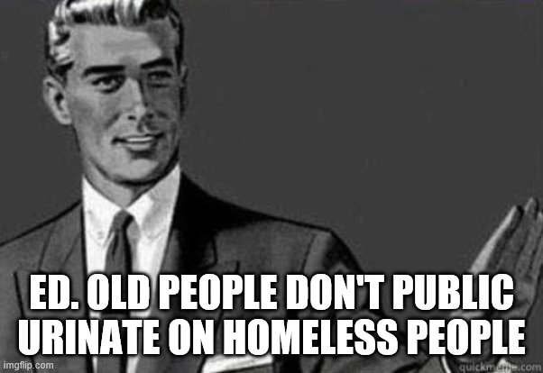 Calm down | ED. OLD PEOPLE DON'T PUBLIC URINATE ON HOMELESS PEOPLE | image tagged in calm down | made w/ Imgflip meme maker