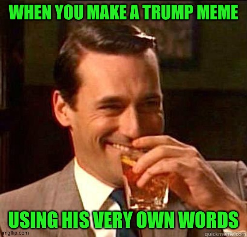 Laughing Don Draper | WHEN YOU MAKE A TRUMP MEME USING HIS VERY OWN WORDS | image tagged in laughing don draper | made w/ Imgflip meme maker
