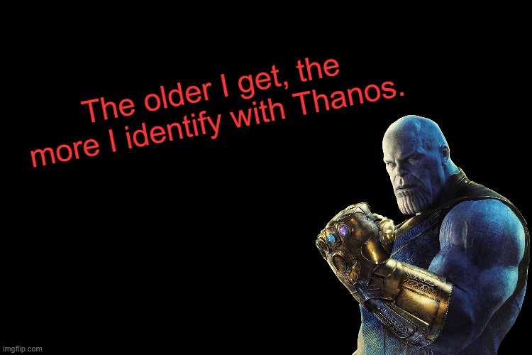 Thanos | The older I get, the more I identify with Thanos. | image tagged in black screen,thanos,thanos snap,marvel cinematic universe,avengers,memes | made w/ Imgflip meme maker