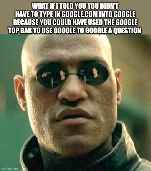 What if i told you | WHAT IF I TOLD YOU YOU DIDN’T HAVE TO TYPE IN GOOGLE.COM INTO GOOGLE BECAUSE YOU COULD HAVE USED THE GOOGLE TOP BAR TO USE GOOGLE TO GOOGLE A QUESTION | image tagged in what if i told you | made w/ Imgflip meme maker