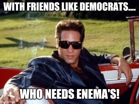Enema's or Enemy's? | WITH FRIENDS LIKE DEMOCRATS.... WHO NEEDS ENEMA'S! | image tagged in andrew dice clay,democrats,dems have got no one,dems have got nothing,mission failed | made w/ Imgflip meme maker
