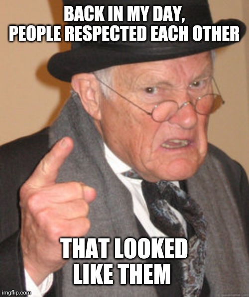 Back In My Day Meme | BACK IN MY DAY, PEOPLE RESPECTED EACH OTHER; THAT LOOKED LIKE THEM | image tagged in memes,back in my day | made w/ Imgflip meme maker