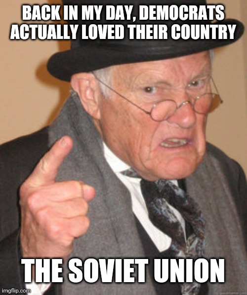 Back In My Day | BACK IN MY DAY, DEMOCRATS ACTUALLY LOVED THEIR COUNTRY; THE SOVIET UNION | image tagged in memes,back in my day | made w/ Imgflip meme maker