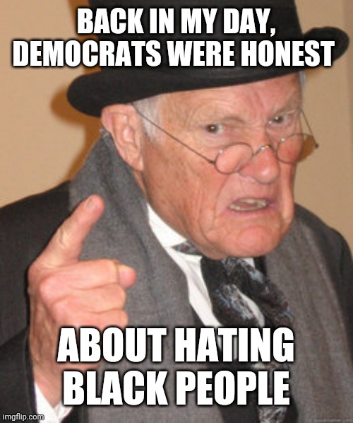 Back In My Day Meme | BACK IN MY DAY, DEMOCRATS WERE HONEST; ABOUT HATING BLACK PEOPLE | image tagged in memes,back in my day | made w/ Imgflip meme maker