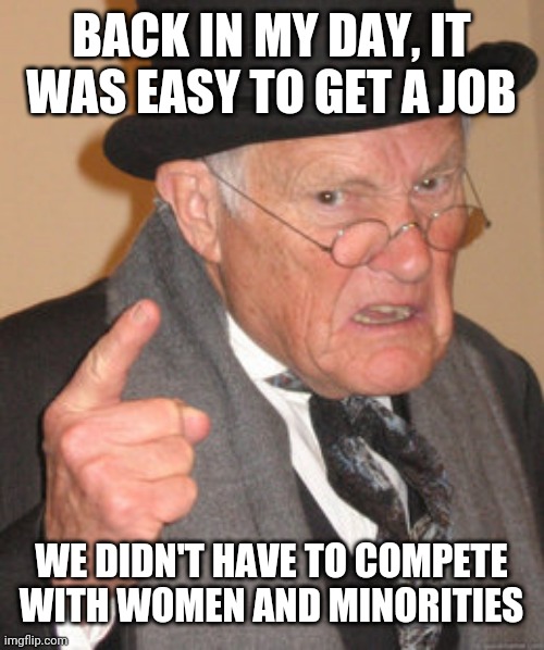 Back In My Day Meme | BACK IN MY DAY, IT WAS EASY TO GET A JOB; WE DIDN'T HAVE TO COMPETE WITH WOMEN AND MINORITIES | image tagged in memes,back in my day | made w/ Imgflip meme maker